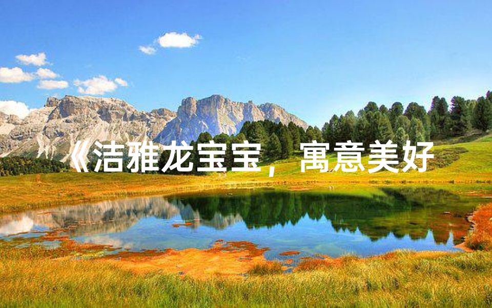 《洁雅龙宝宝,寓意美好未来新生》