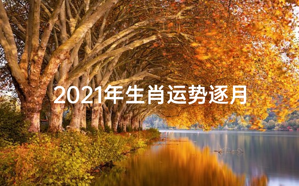 2021年生肖运势逐月、2021年生肖运势逐月运势