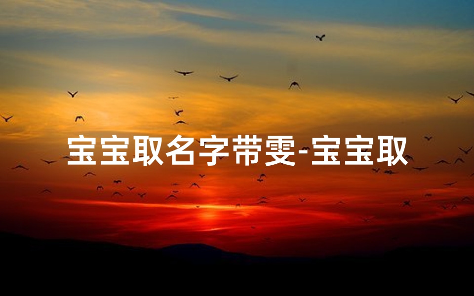 宝宝取名字带雯-宝宝取名:寓意美好的雯字,传承家风新篇章