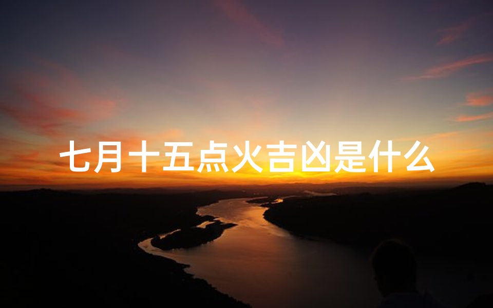 七月十五点火吉凶是什么_七月十五点火吉凶揭秘:宜忌一览