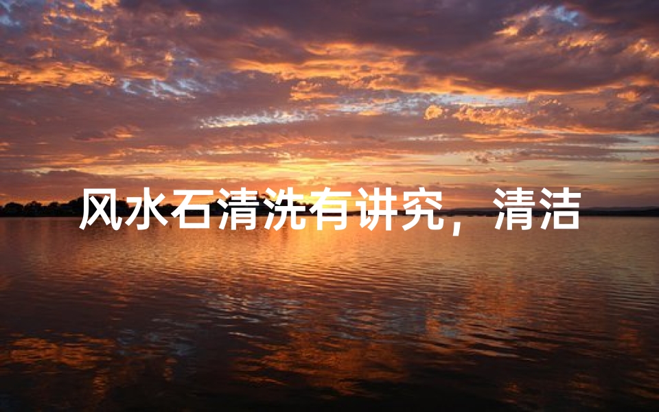 风水石清洗有讲究,清洁方法大揭秘