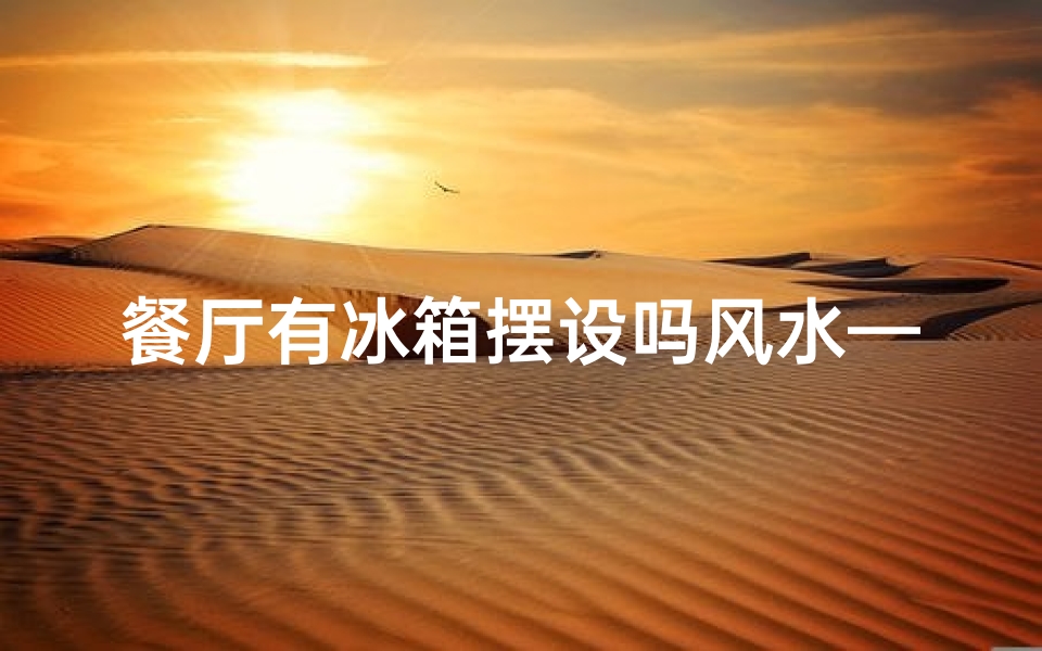餐厅有冰箱摆设吗风水—餐厅冰箱摆设风水影响大揭秘