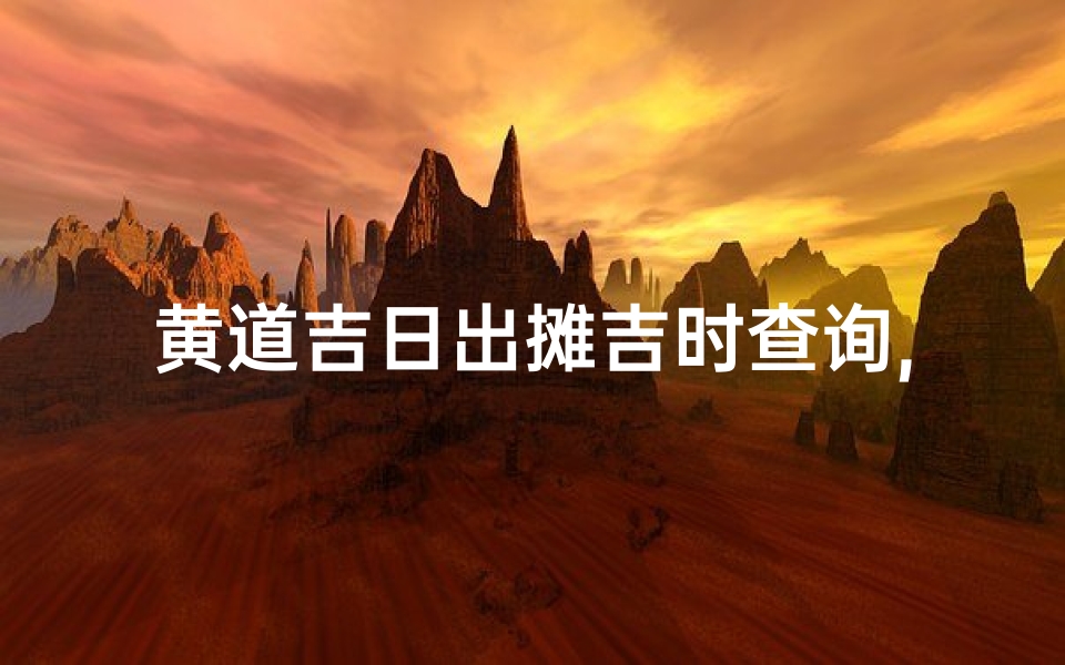 黄道吉日出摊吉时查询,黄道吉日出摊吉时,精准查询好时机