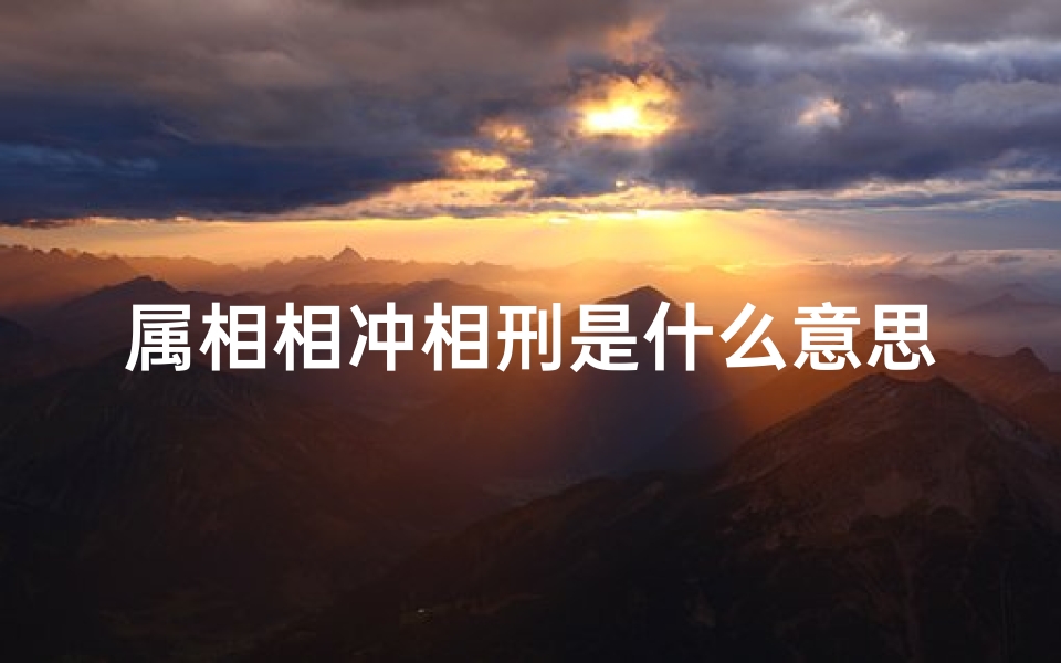 属相相冲相刑是什么意思(什么是相冲 相害 相刑 )