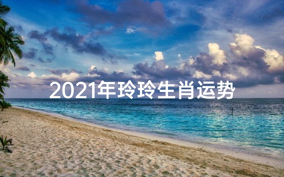2021年玲玲生肖运势揭秘:好运连连,吉星高照