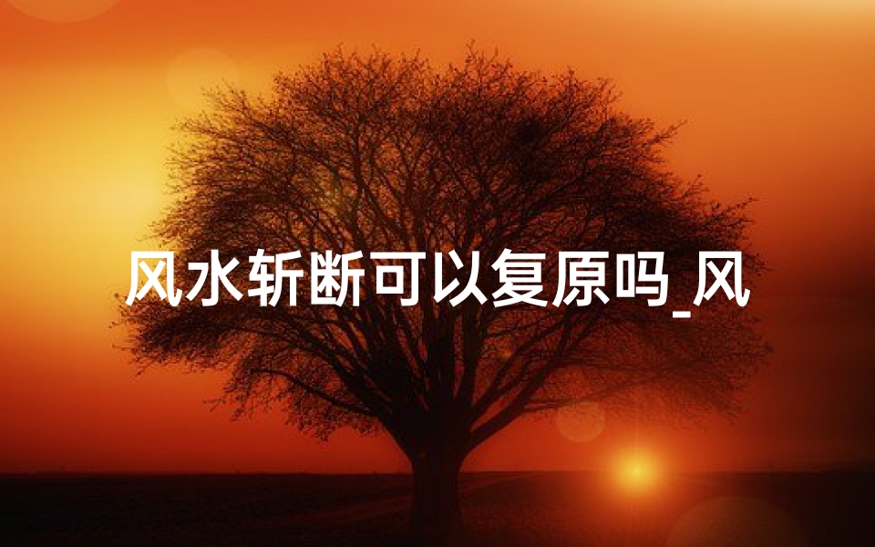 风水斩断可以复原吗_风水斩断能否复原?破解之道揭秘