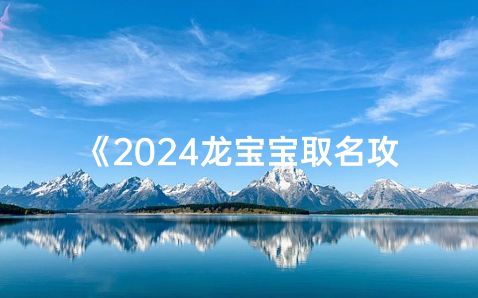 《2024龙宝宝取名攻略:吉祥如意好名字精选》