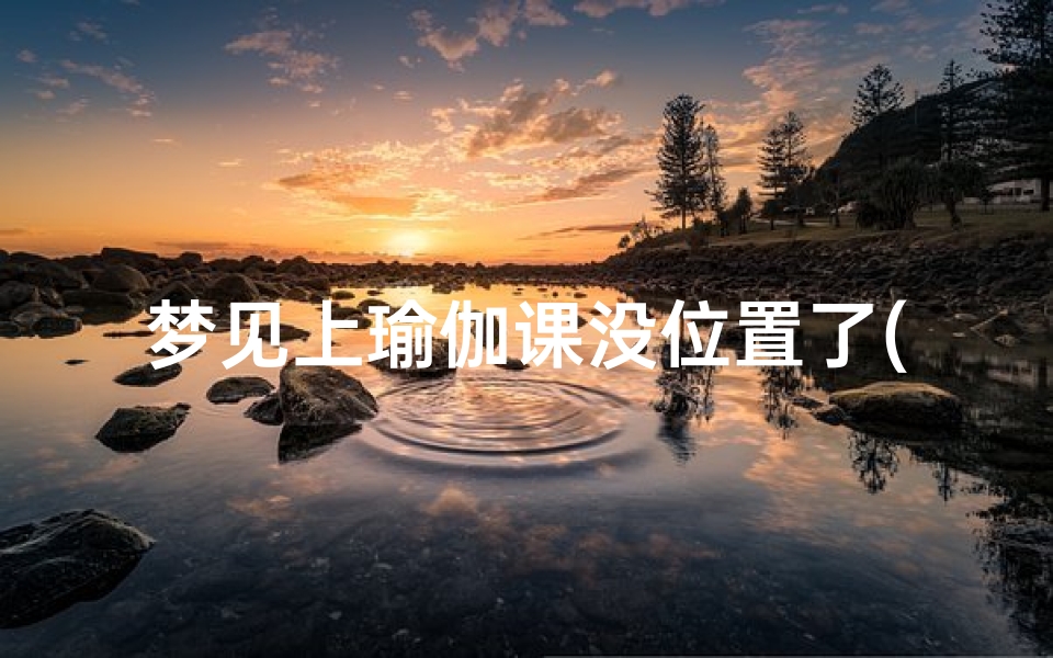 梦见上瑜伽课没位置了(梦到练瑜伽是什么意思)