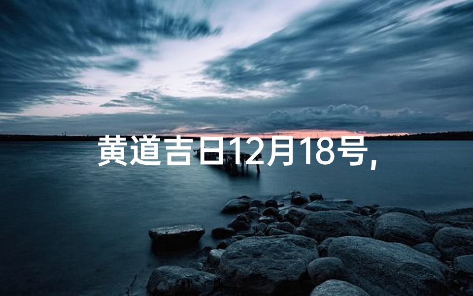 黄道吉日12月18号,2020年12月18曰的黄道吉日