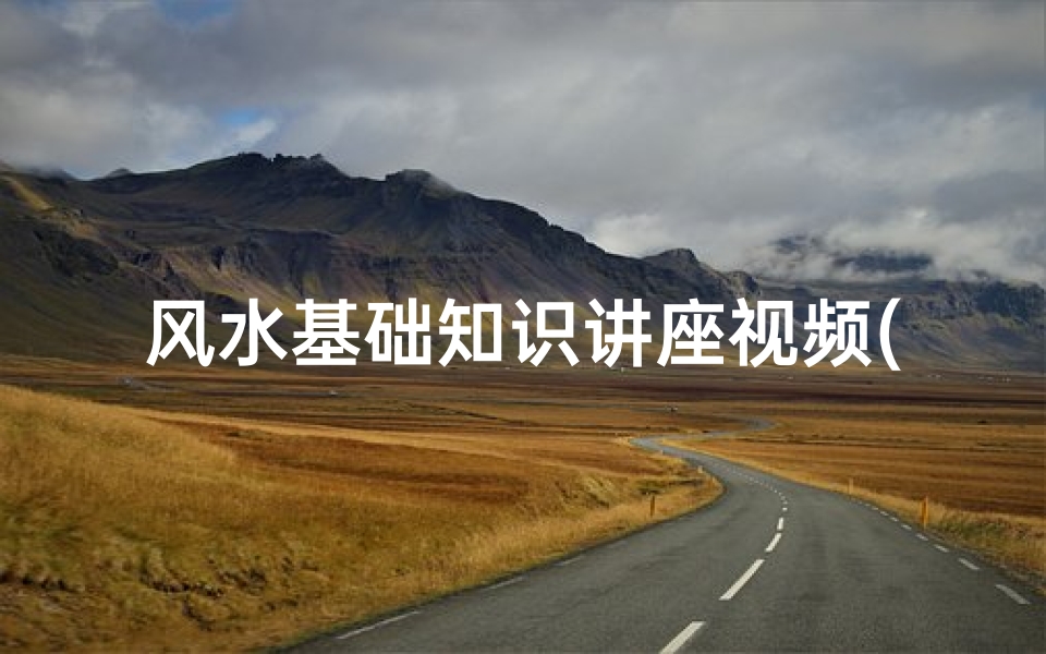 风水基础知识讲座视频(风水学入门应先学什么)