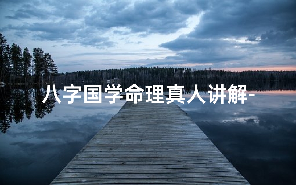 八字国学命理真人讲解-《八字国学命理真人揭秘：命运奥秘尽在其中》