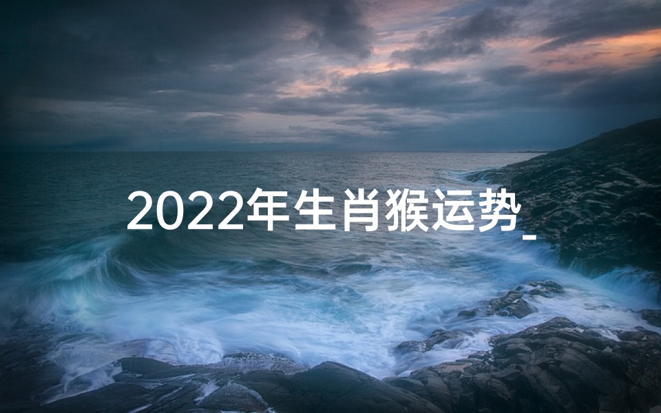 2022年生肖猴运势_2022猴年运势揭秘:财运亨通,事业腾飞