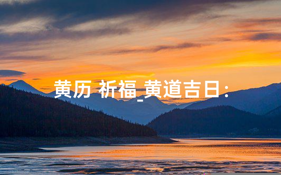黄历 祈福_黄道吉日：祈愿美好，福泽满门