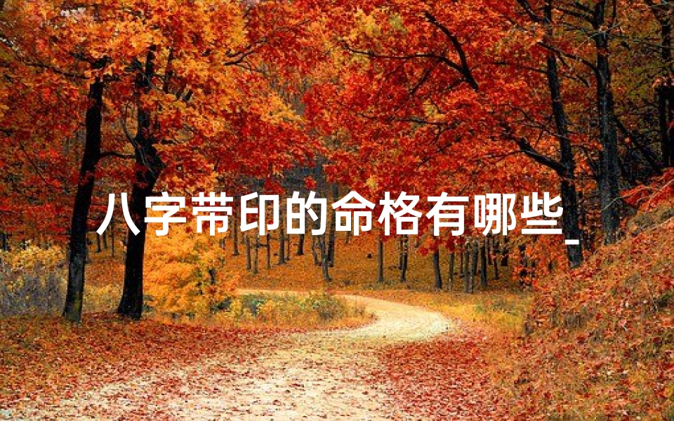八字带印的命格有哪些_八字带印命格详解:揭示命运之印的奥秘