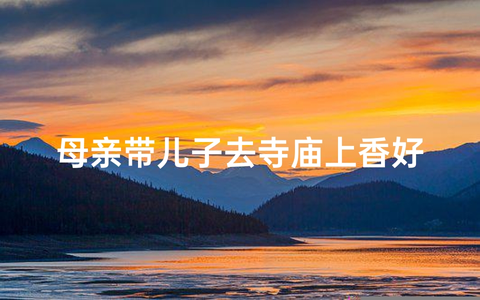 母亲带儿子去寺庙上香好吗(母爱如佛:带儿子寺庙上香祈福之旅)
