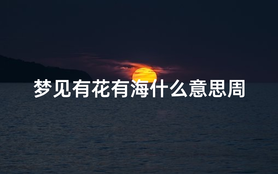 梦见有花有海什么意思周公解梦(梦见花海是什么征兆 )