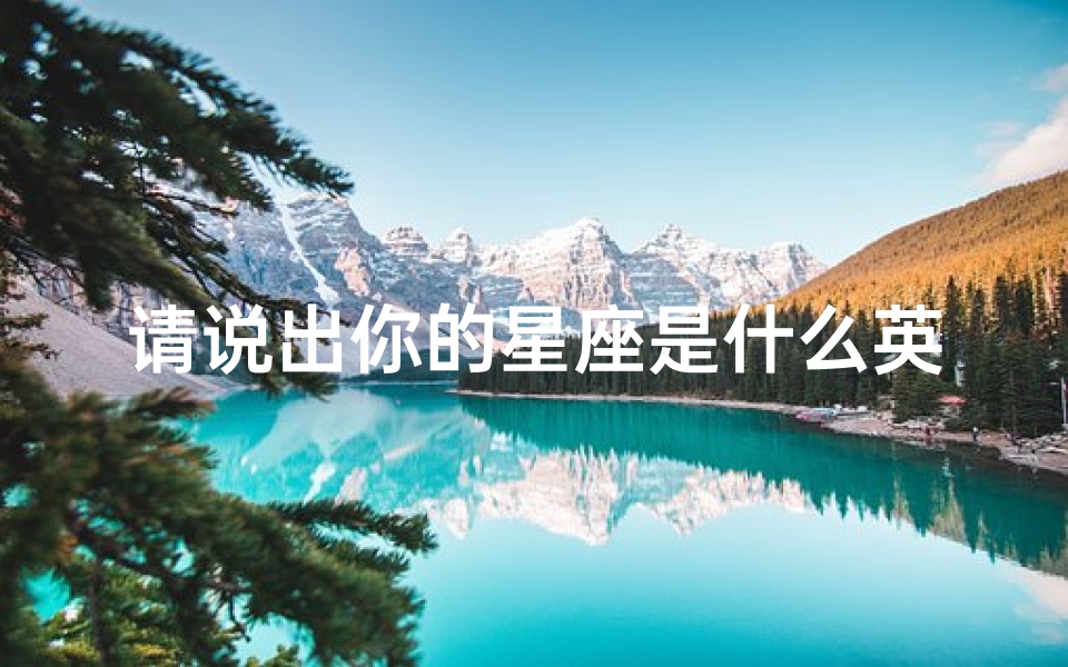 请说出你的星座是什么英文(12个星座的英文怎么表示 )