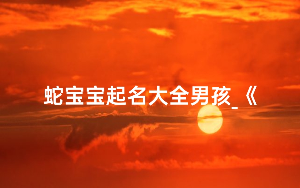 蛇宝宝起名大全男孩_《蛇年宝宝取名大全:创意宝宝名字精选》