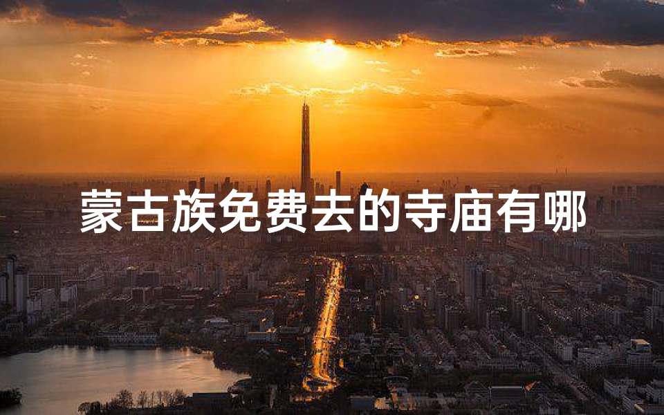 蒙古族免费去的寺庙有哪些-蒙古族专属:免费畅游神秘寺庙之旅