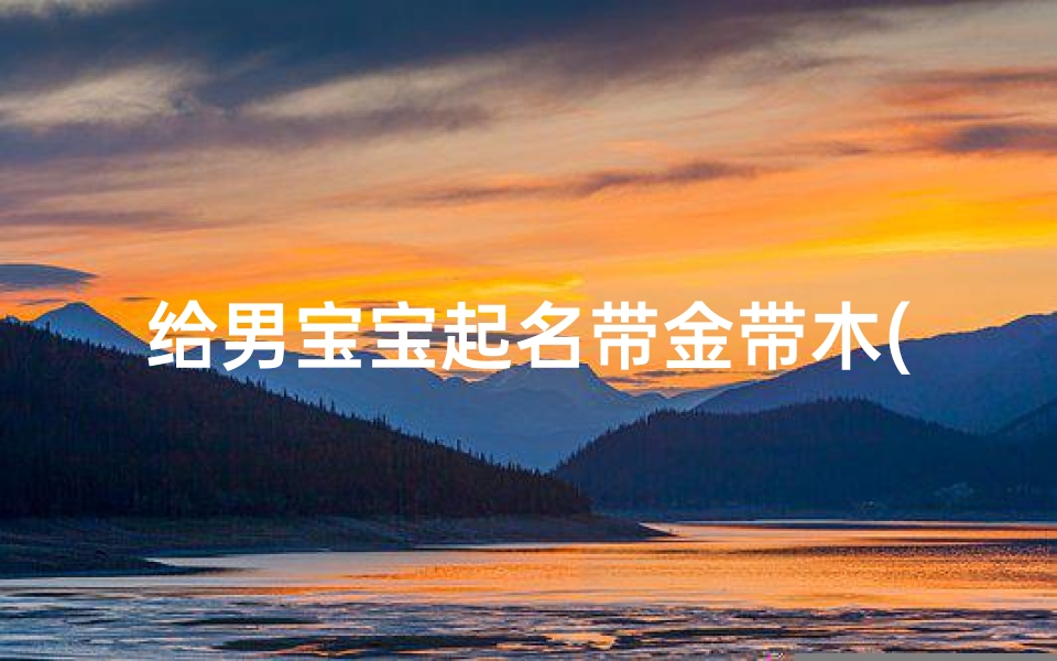 给男宝宝起名带金带木(金命五行缺木的宝宝怎么起名有涵养聪明寓意)