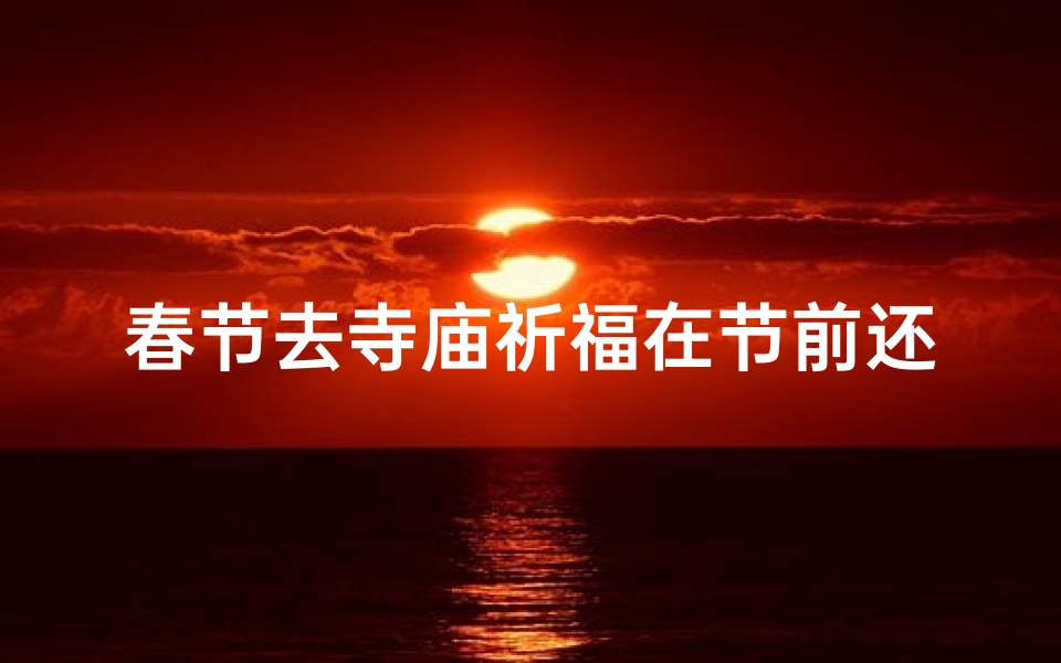 春节去寺庙祈福在节前还是节后(春节祈福好时机:寺庙拜佛迎新春)
