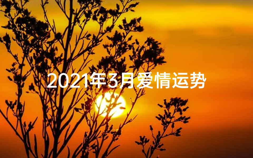 2021年3月爱情运势;三月生肖爱情运势揭秘:缘起花开时