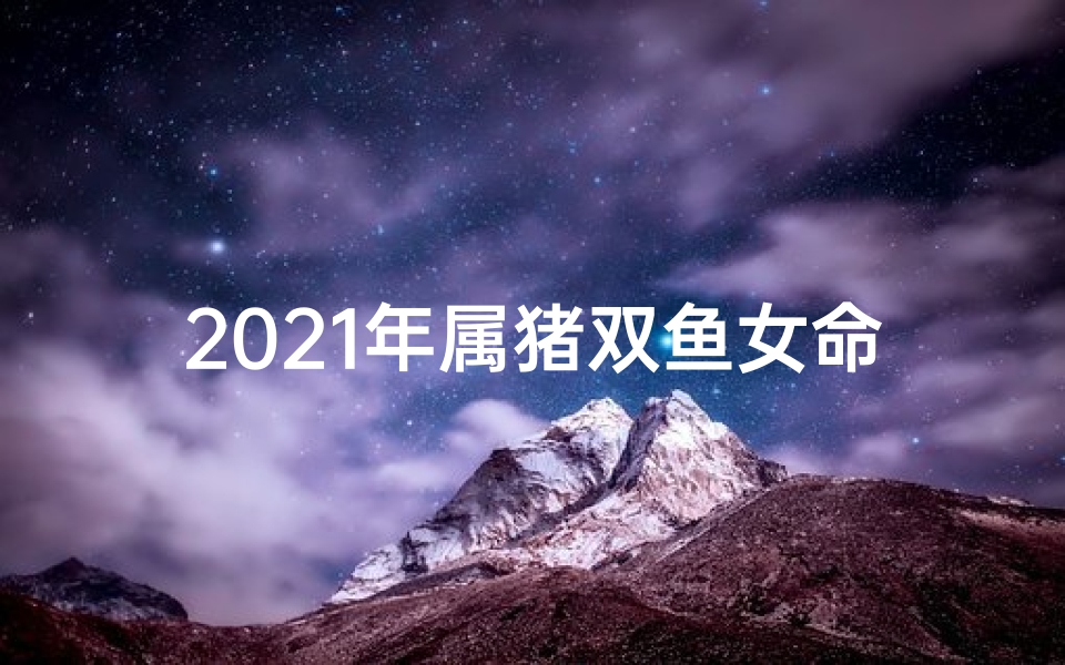 2021年属猪双鱼女命运(2025年生肖猪双鱼座运势大揭秘:运势详解与指引)