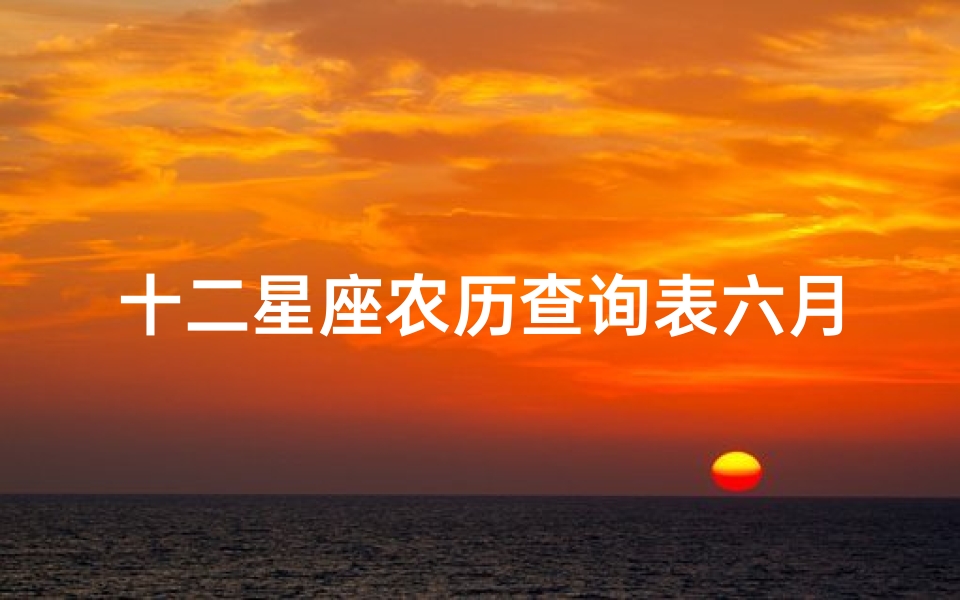 十二星座农历查询表六月(农历六月十九日是什么星座)-东贵算卦网