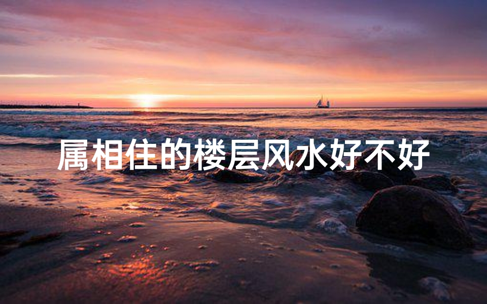 属相住的楼层风水好不好(阳宅风水楼层五行和生肖怎么选择)