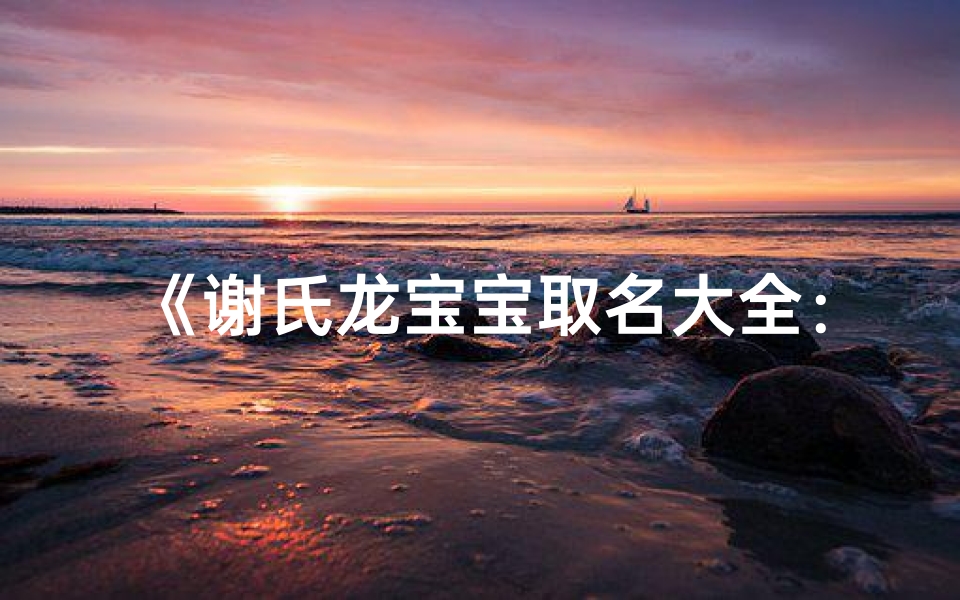 《谢氏龙宝宝取名大全:寓意吉祥的名字精选》