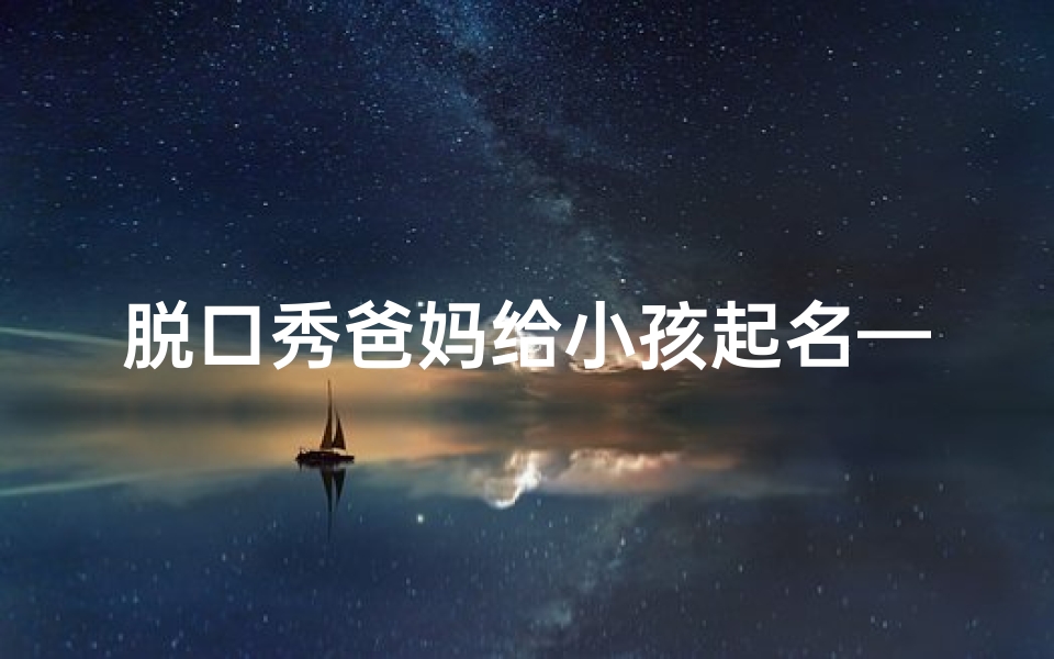 脱口秀爸妈给小孩起名—《爸妈取名大作战:宝宝名字背后的搞笑故事》