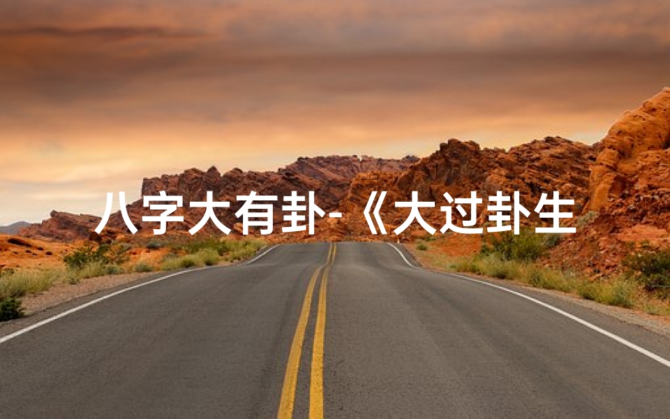 八字大有卦-《大过卦生辰:命运转折的奥秘解析》-东贵算卦网