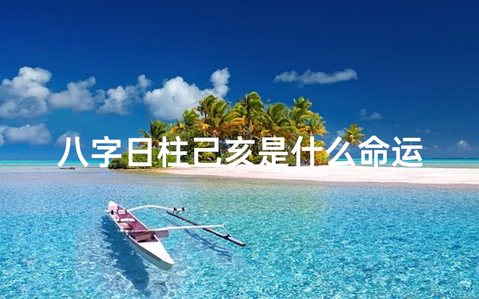 八字日柱己亥是什么命运;八字日柱己亥命:揭秘独特命运之谜