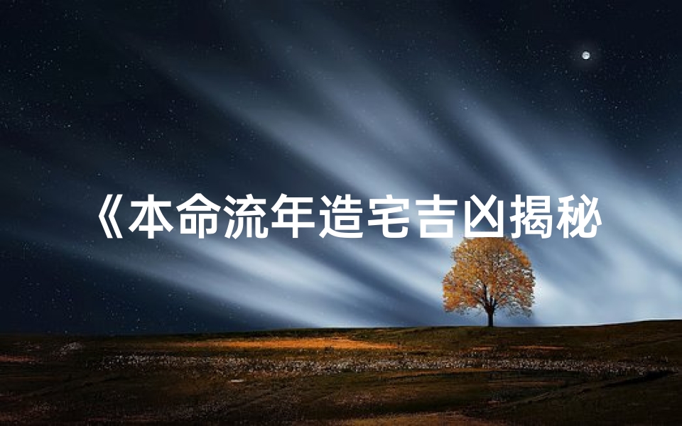 《本命流年造宅吉凶揭秘:风水布局关键指南》