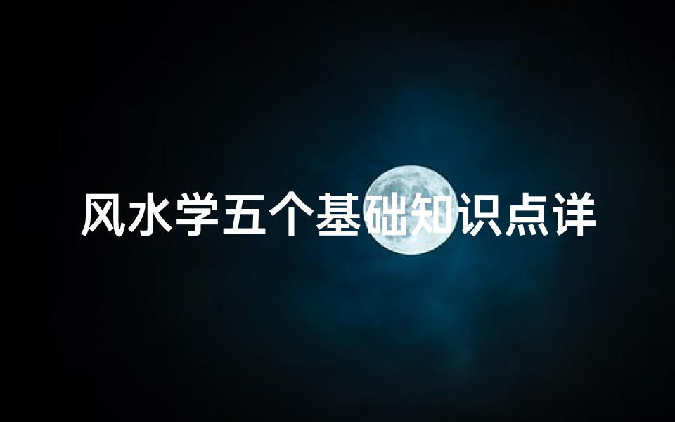 风水学五个基础知识点详解(风水基本理论入门知识)