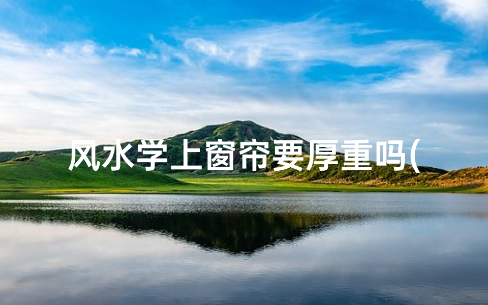 风水学上窗帘要厚重吗(风水学揭秘:窗帘厚重与否有何讲究?)