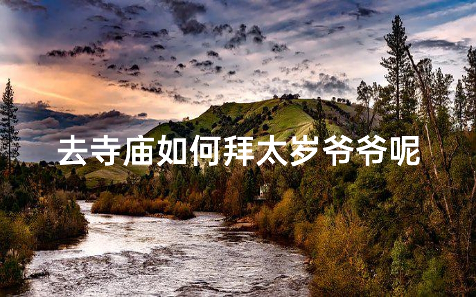 去寺庙如何拜太岁爷爷呢;如何去寺庙拜太岁爷爷:祈福指南