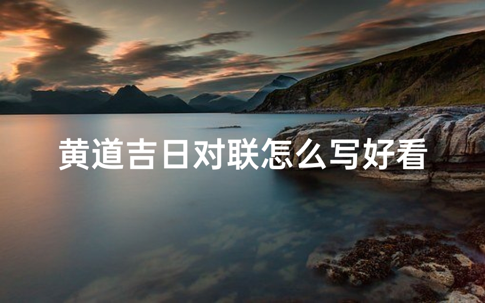 黄道吉日对联怎么写好看_《黄道吉日对联书写技巧,美观大方新攻略》