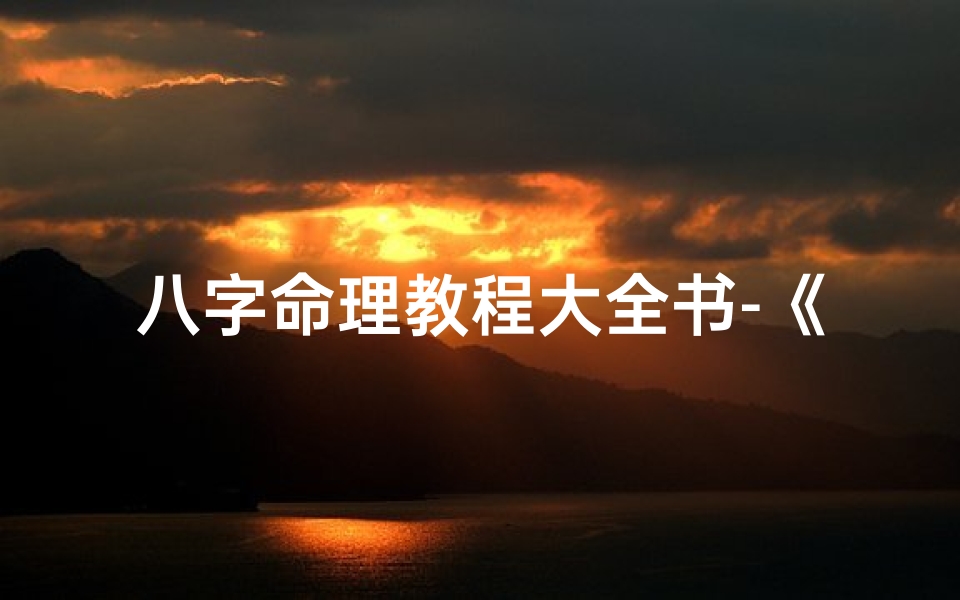 八字命理教程大全书-《八字命理教程大全书:揭秘命运密码》-东贵算卦网