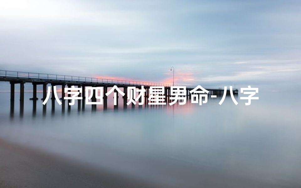 八字四个财星男命-八字财星男命:财运亨通的人生奥秘