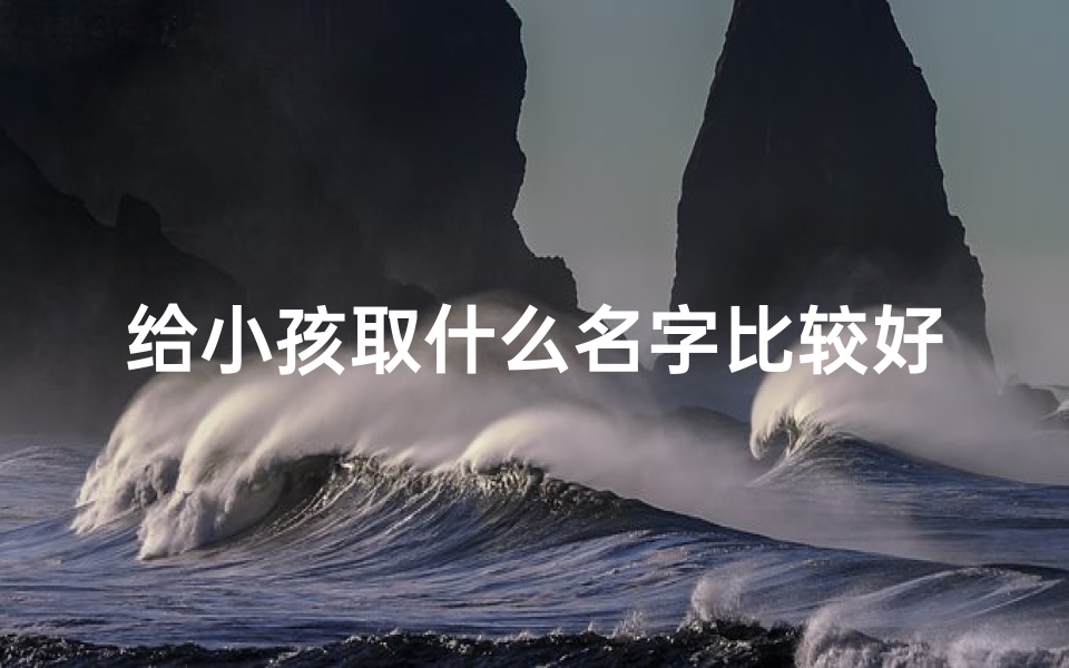 给小孩取什么名字比较好_宝宝起名:创意无限,好听名字大集合