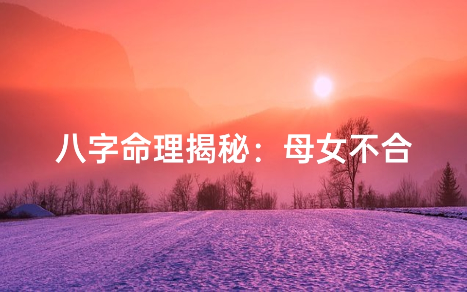 八字命理揭秘:母女不合之谜