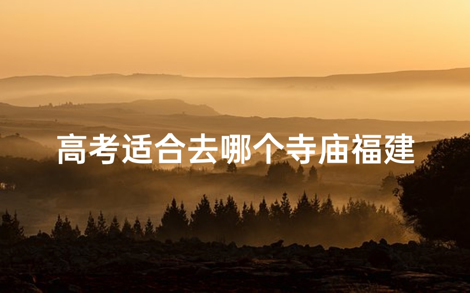 高考适合去哪个寺庙福建(高考哪个寺庙灵验)