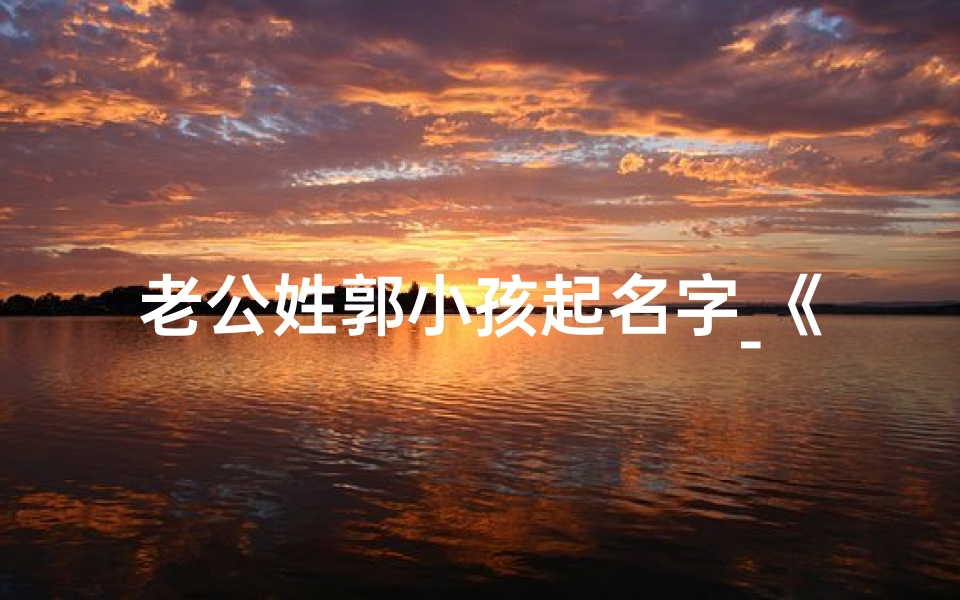 老公姓郭小孩起名字_《郭姓老公喜得贵子,宝宝名字寓意美好》