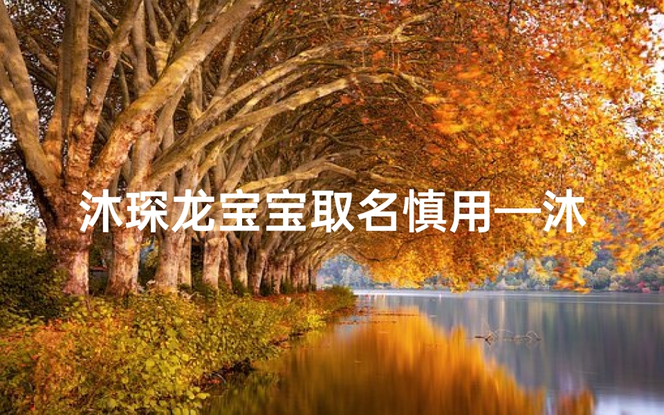 沐琛龙宝宝取名慎用—沐琛龙宝宝取名慎用:小心这些名字可能带来不幸