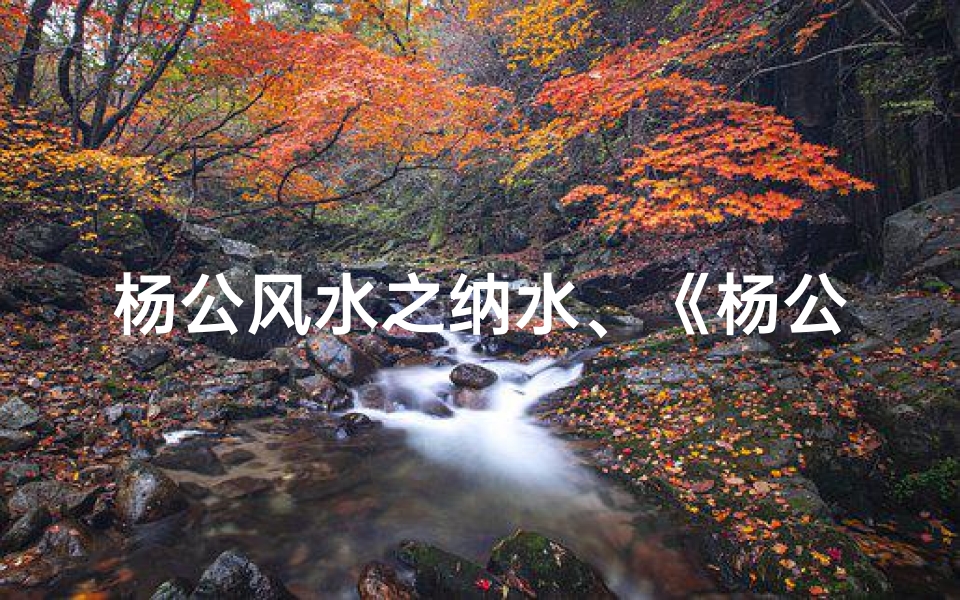 杨公风水之纳水、《杨公风水纳水吉凶揭秘:精准预测家居运势》
