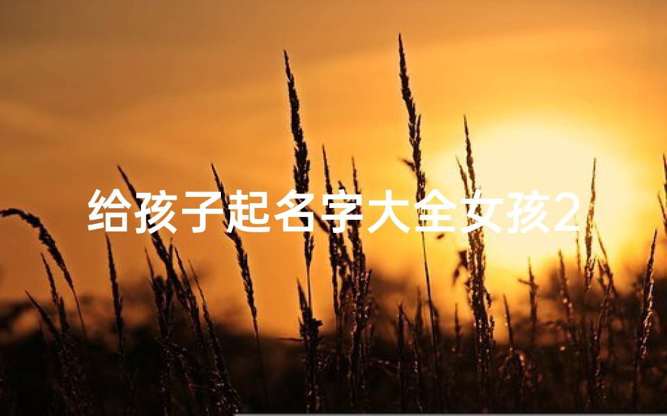 给孩子起名字大全女孩2021、《宝宝起名：创意无限的女孩名字精选》