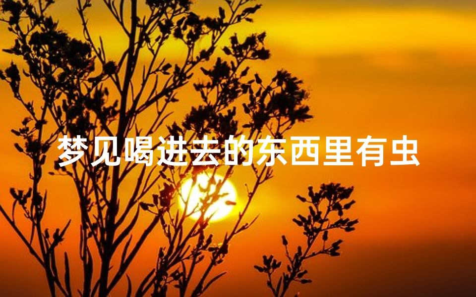 梦见喝进去的东西里有虫子—梦见自己喝了有虫子的水杯里的水