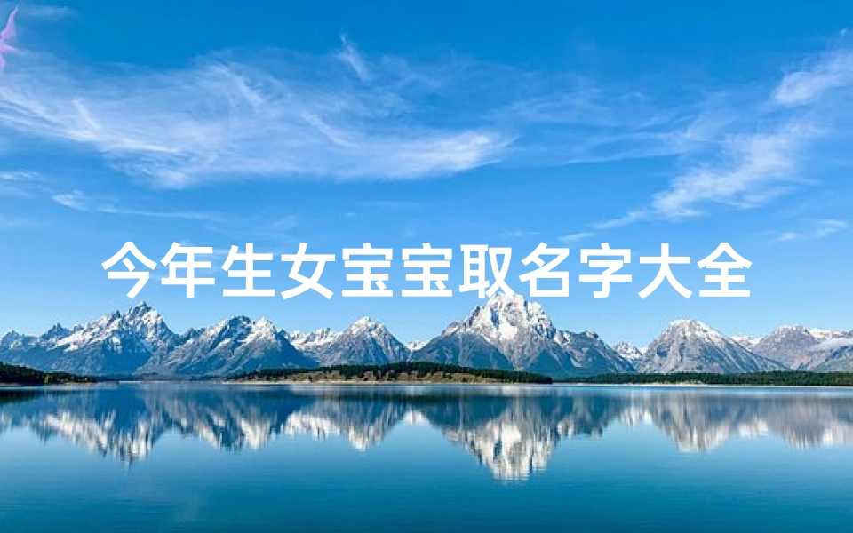 今年生女宝宝取名字大全(2025年4月12号出生的宝宝取名大全)