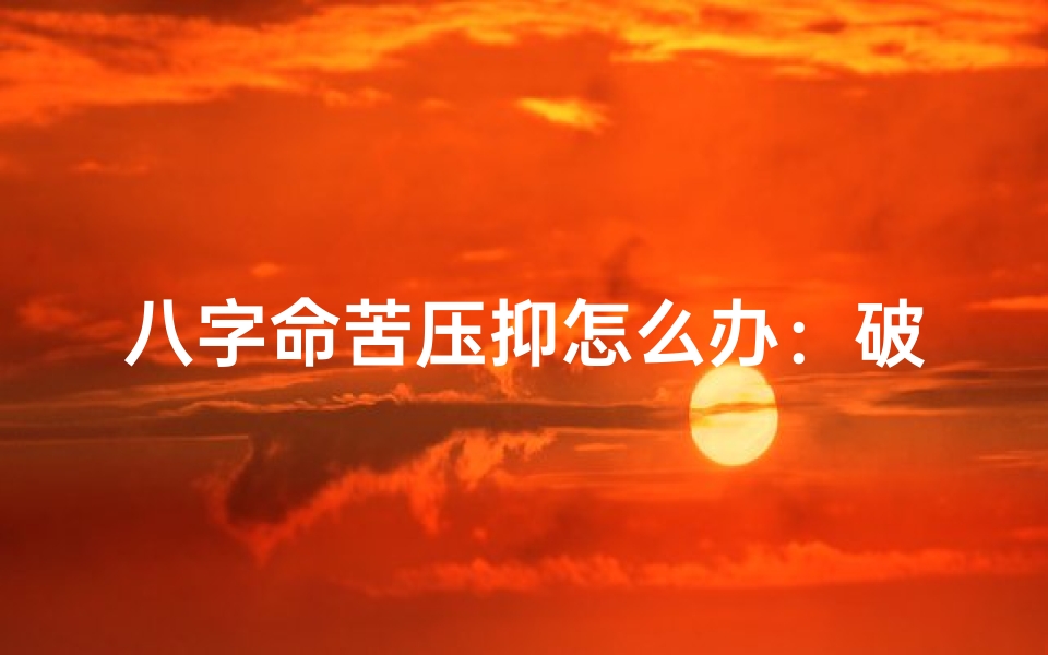 八字命苦压抑怎么办:破解困境的秘诀